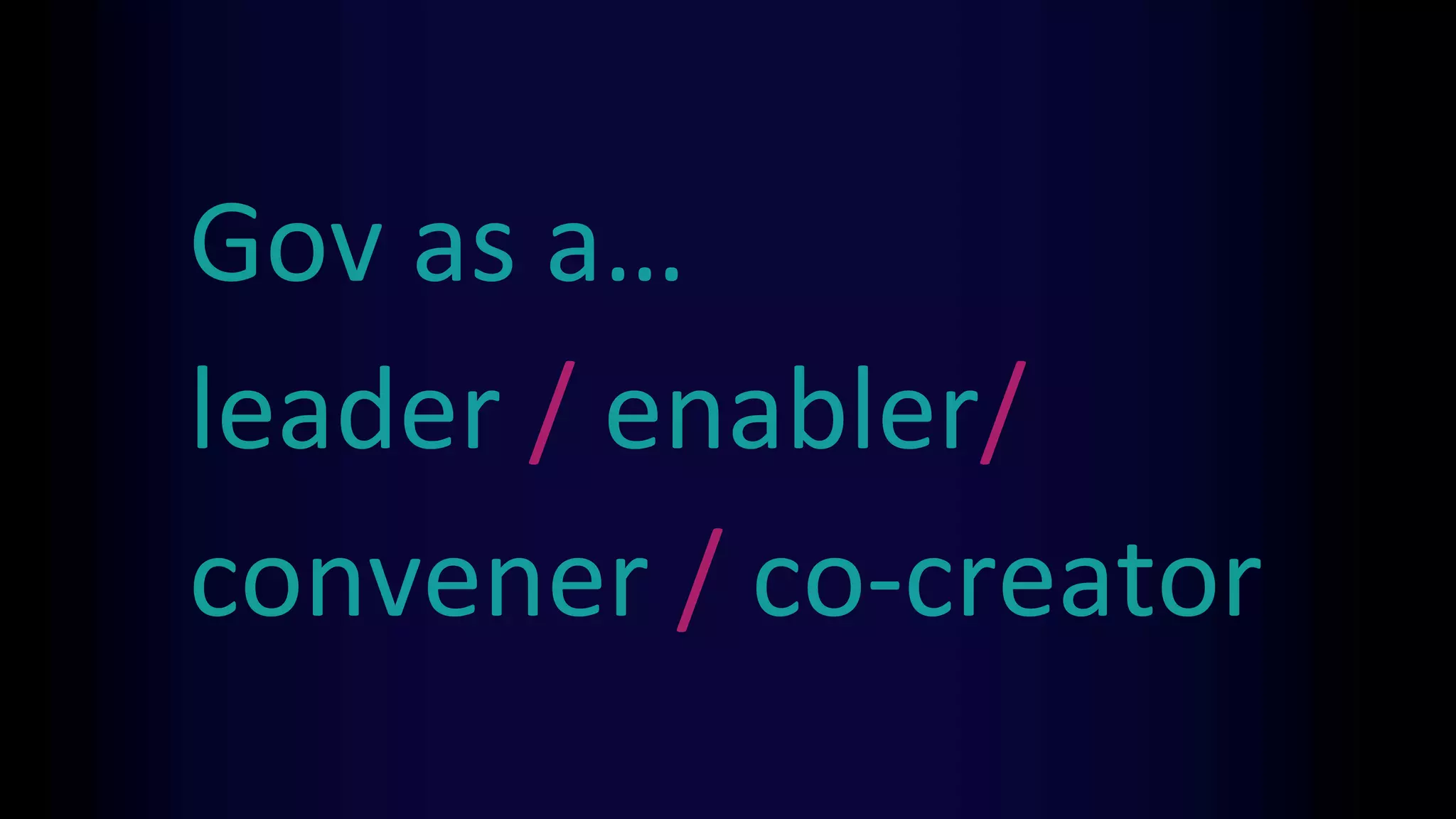 Gov as a…
leader / enabler/
convener / co-creator
 