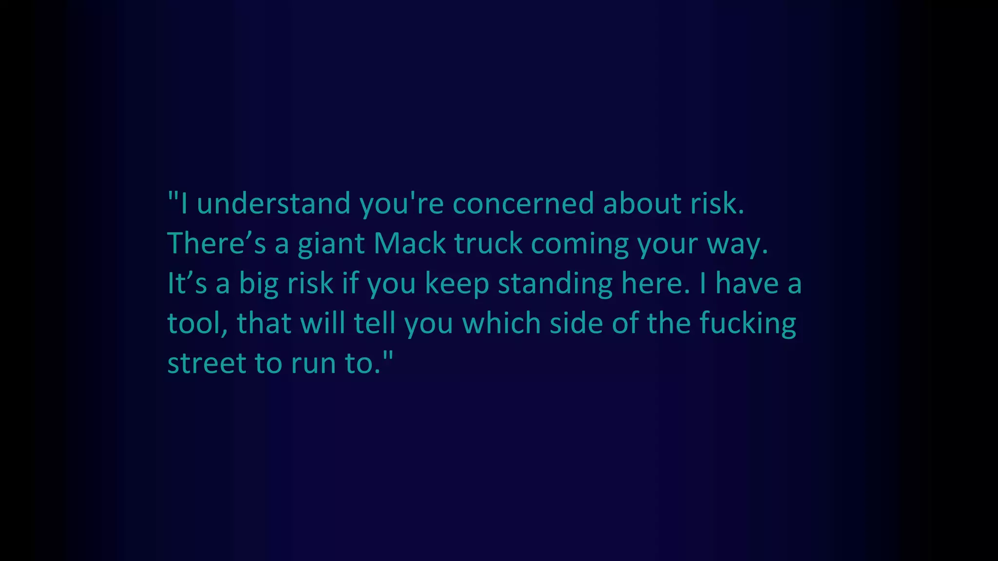 "I understand you're concerned about risk.
There’s a giant Mack truck coming your way.
It’s a big risk if you keep standing here. I have a
tool, that will tell you which side of the fucking
street to run to."
 
