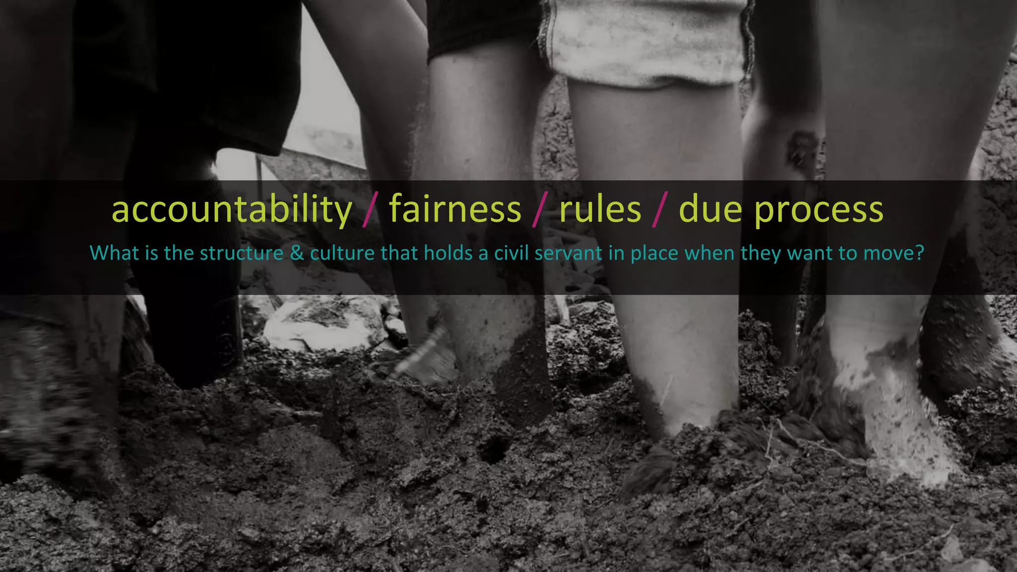 accountability / fairness / rules / due process
What is the structure & culture that holds a civil servant in place when they want to move?
 
