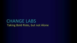 CHANGE LABS
Taking Bold Risks, but not Alone
 