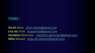 TEAM /
Derek Alton . alton.derek@gmail.com
Lisa Joy Trick . lisajoytrick@gmail.com
Jonathan Glencross . jonathan.glencross@gmail.com
Mike Klassen . mike.dw.klassen@gmail.com
 