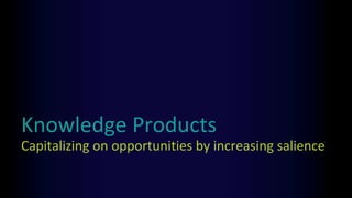 Knowledge Products
Capitalizing on opportunities by increasing salience
 