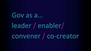 Gov as a…
leader / enabler/
convener / co-creator
 