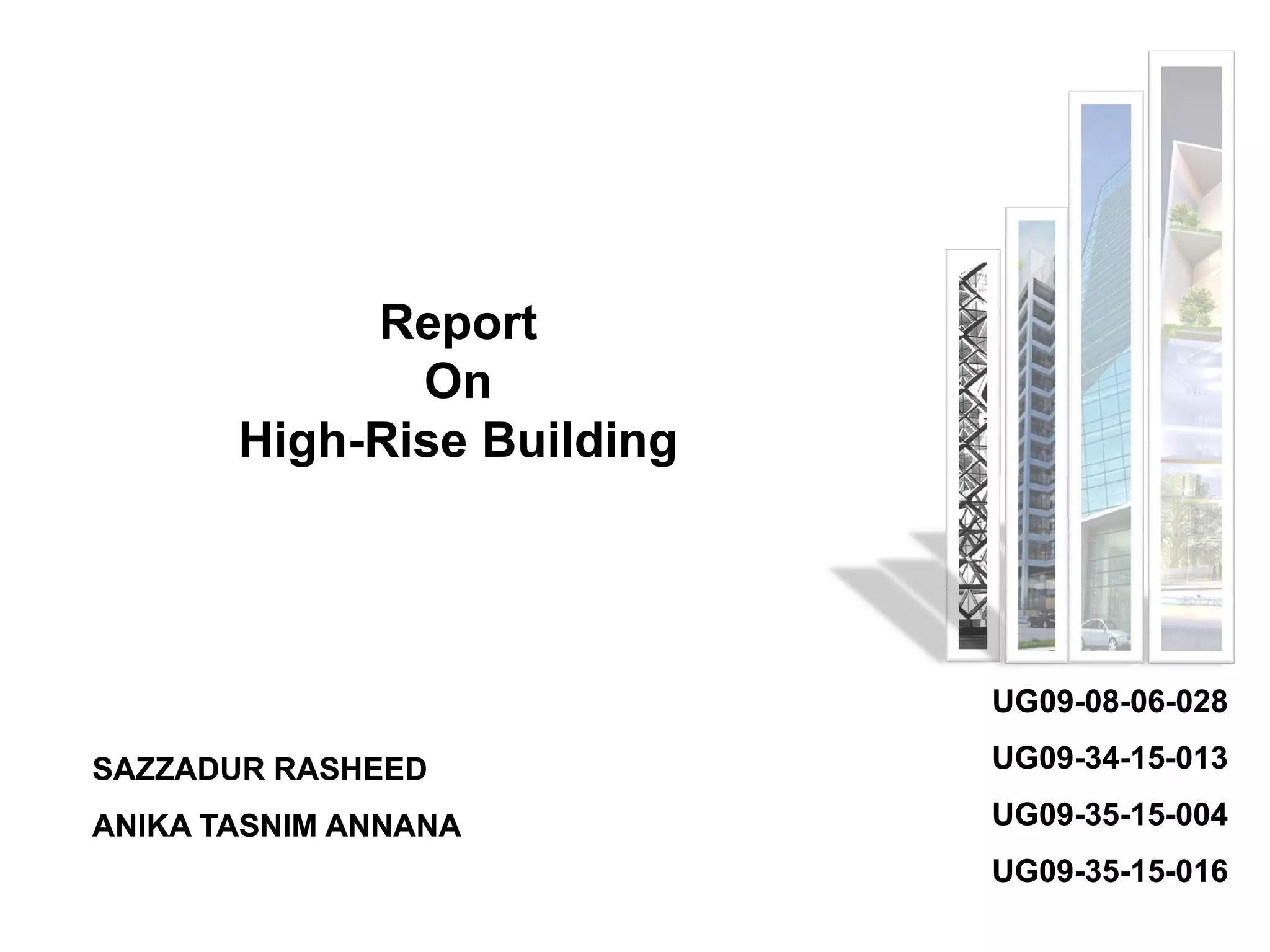 Report
On
High-Rise Building
UG09UG09--0808--0606--028028
SAZZADUR RASHEEDSAZZADUR RASHEED
ANIKA TASNIM ANNANAANIKA TASNIM ANNANA
UG09UG09--0808--0606--028028
UG09UG09--3434--1515--013013
UG09UG09--3535--1515--004004
UG09UG09--3535--1515--016016
 