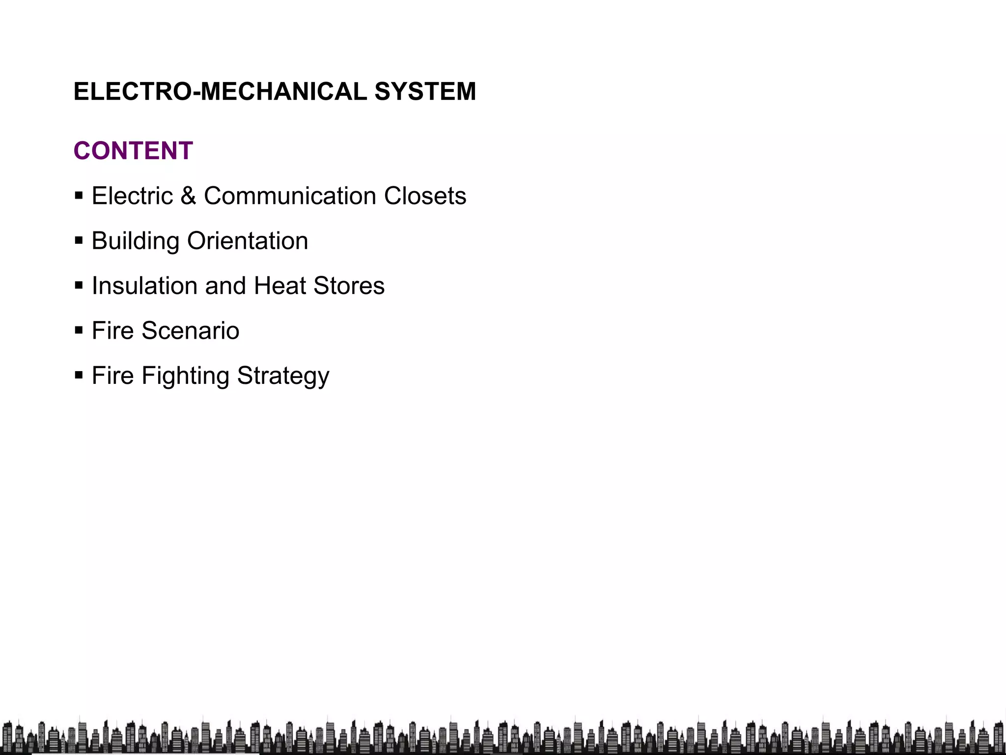 CONTENT
 Electric & Communication Closets
ELECTRO-MECHANICAL SYSTEM
 Electric & Communication Closets
 Building Orientation
 Insulation and Heat Stores
 Fire Scenario
 Fire Fighting Strategy Fire Fighting Strategy
 