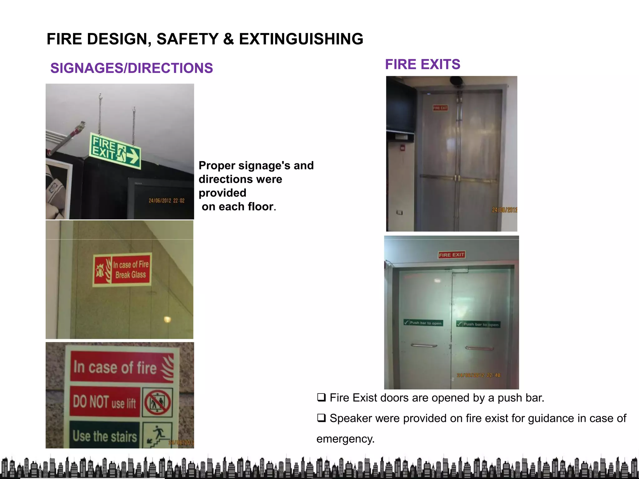 FIRE DESIGN, SAFETY & EXTINGUISHING
SIGNAGES/DIRECTIONSSIGNAGES/DIRECTIONS FIRE EXITSFIRE EXITS
Proper signage's and
directions were
provided
on each floor.
 Fire Exist doors are opened by a push bar.
 Speaker were provided on fire exist for guidance in case of
emergency.
 