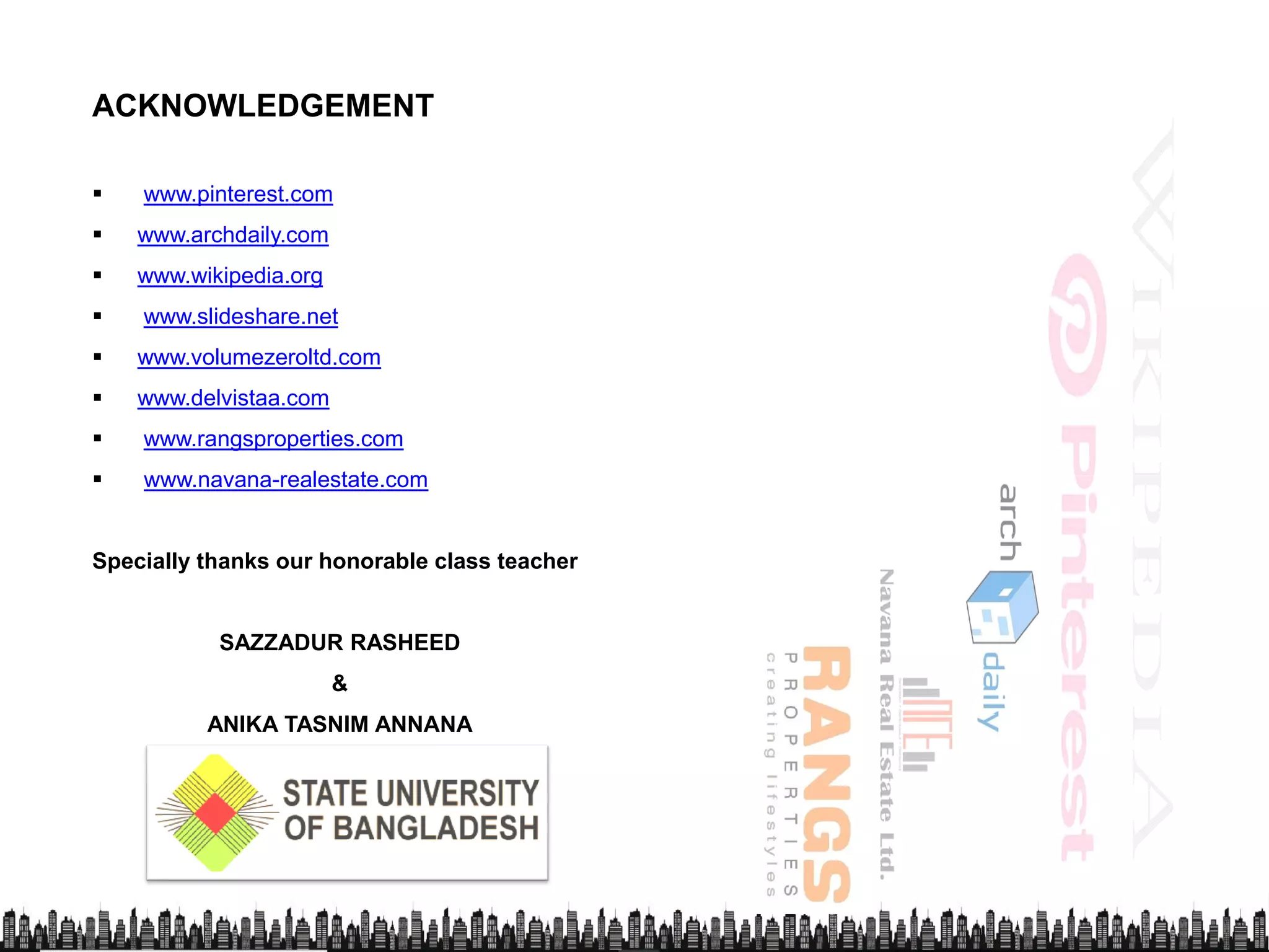 ACKNOWLEDGEMENT
 www.pinterest.com
 www.archdaily.com www.archdaily.com
 www.wikipedia.org
 www.slideshare.net
 www.volumezeroltd.com
 www.delvistaa.com
 www.rangsproperties.com
 www.navana-realestate.com www.navana-realestate.com
Specially thanks our honorable class teacher
SAZZADUR RASHEED
&
ANIKA TASNIM ANNANAANIKA TASNIM ANNANA
 