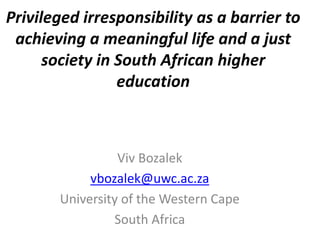Privileged irresponsibility as a barrier to
achieving a meaningful life and a just
society in South African higher
education

Viv Bozalek
vbozalek@uwc.ac.za
University of the Western Cape
South Africa

 