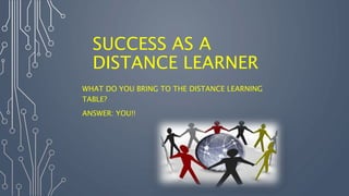 SUCCESS AS A
DISTANCE LEARNER
WHAT DO YOU BRING TO THE DISTANCE LEARNING
TABLE?
ANSWER: YOU!!
 