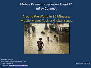 Mobile Payments SeriesTM – Event #4mPay ConnectAround the World in 80 Minutes:  Mobile Money Tackles Global Issues,[object Object],MenekseGencer,[object Object],Mail: mgencer@mpayconnect.com,[object Object],Skype: meneks80,[object Object],Company:   www.mpayconnect.com,[object Object],September 13, 2010,[object Object]