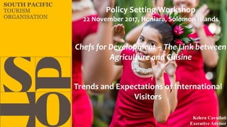 SOUTH PACIFIC
TOURISM
ORGANISATION
Kelera Cavuilati
Executive Adviser
Chefs for Development – The Link between
Agriculture and Cuisine
Policy Setting Workshop
22 November 2017, Honiara, Solomon Islands
Trends and Expectations of International
Visitors
 