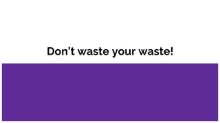 Don’t waste your waste!
 