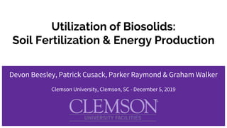Utilization of Biosolids:
Soil Fertilization & Energy Production
Devon Beesley, Patrick Cusack, Parker Raymond & Graham Walker
Clemson University, Clemson, SC - December 5, 2019
 