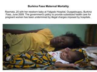 Burkina Faso Maternal Mortality Rasmata, 25 with her newborn baby at Yalgado Hospital, Ouagadougou, Burkina Faso, June 2009. The government’s policy to provide subsidized health care for pregnant women has been undermined by illegal charges imposed by hospitals.  