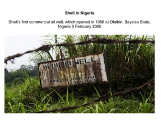Shell In Nigeria Shell’s first commercial oil well, which opened in 1956 at Oloibiri, Bayelsa State, Nigeria 5 February 2008 