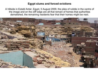 Egypt slums and forced evictions A hillside in Establ Antar, Egypt, 5 August 2009, the piles of rubble in the centre of the image and on the cliff edge are all that remain of homes that authorities demolished, the remaining residents fear that their homes might be next. 