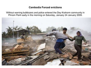 Cambodia Forced evictions Without warning bulldozers and police entered the Dey Krahorm community in Phnom Penh early in the morning on Saturday, January 24 January 2009. 