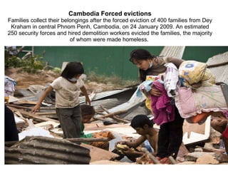 Cambodia Forced evictions Families collect their belongings after the forced eviction of 400 families from Dey Kraham in central Phnom Penh, Cambodia, on 24 January 2009. An estimated 250 security forces and hired demolition workers evicted the families, the majority of whom were made homeless.  
