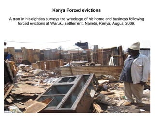 Kenya Forced evictions A man in his eighties surveys the wreckage of his home and business following forced evictions at Waruku settlement, Nairobi, Kenya, August 2009. 