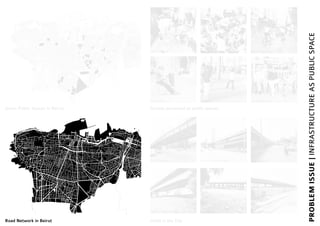 PROBLEMISSUE|INFRASTRUCTUREASPUBLICSPACE
Green Public Spaces in Beirut
Road Network in Beirut Voids in the City
Basta Bridge
Elias El Hraoui Bridge
Charles Helou Bridge
Ring Bridge
Cola Bridge
El Wati Bridge
Streets perceived as public spaces
Mar Mikhael
Downtown
Hamra
Manara
Bourj Hammoud
Ain Al Mreisseh
 