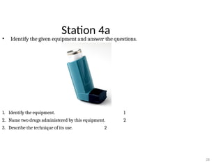 28
Station 4a
• Identify the given equipment and answer the questions.
1. Identify the equipment. 1
2. Name two drugs administered by this equipment. 2
3. Describe the technique of its use. 2
 