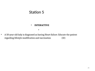 30
Station 5
• INTERACTIVE
•
• A 50-year-old lady is diagnosed as having Heart failure. Educate the patient
regarding lifestyle modification and vaccination (10)
 