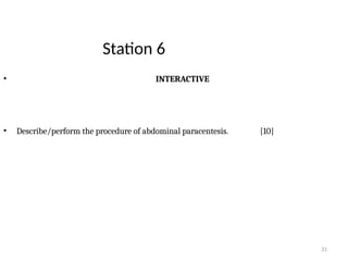 31
Station 6
• INTERACTIVE
• Describe/perform the procedure of abdominal paracentesis. [10]
 