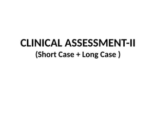 CLINICAL ASSESSMENT-II
(Short Case + Long Case )
 