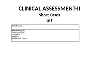 CLINICAL ASSESSMENT-II
Short Cases
GIT
Short cases
Hepatomegaly
Splenomegaly
Jaundice
Ascites
Abdominal mass
 
