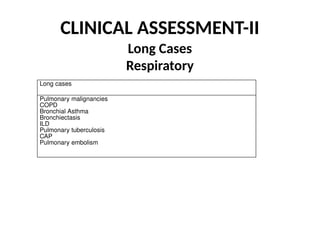 CLINICAL ASSESSMENT-II
Long Cases
Respiratory
Long cases
Pulmonary malignancies
COPD
Bronchial Asthma
Bronchiectasis
ILD
Pulmonary tuberculosis
CAP
Pulmonary embolism
 