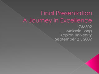 Final PresentationA Journey in Excellence GM502 Melanie Long Kaplan University  September 21, 2009 
