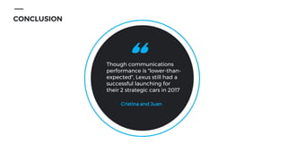 CONCLUSION
Though communications
performance is "lower-than-
expected", Lexus still had a
successful launching for
their 2 strategic cars in 2017
Cristina and Juan
"
 