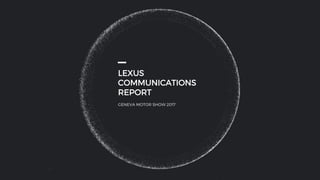 LEXUS
COMMUNICATIONS
REPORT
GENEVA MOTOR SHOW 2017
 