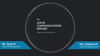 LEXUS
COMMUNICATIONS
REPORT
GENEVA MOTOR SHOW 2017
Mr. Juan R.
Lexus PR Department
Ms. Cristina M.
Lexus PR Department
 