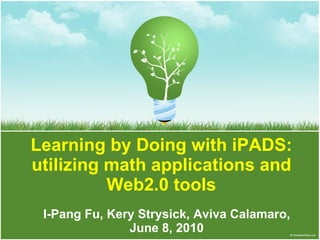 Learning by Doing with iPADS: utilizing math applications and Web2.0 tools I-Pang Fu, Kery Strysick, Aviva Calamaro, June 8, 2010 