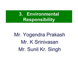 3.  Environmental Responsibility Mr. Yogendra Prakash Mr. K Srinivasan Mr. Sunil Kr. Singh 