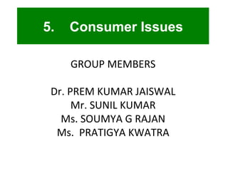 5.   Consumer Issues GROUP MEMBERS Dr. PREM KUMAR JAISWAL Mr. SUNIL KUMAR Ms. SOUMYA G RAJAN Ms.  PRATIGYA KWATRA 