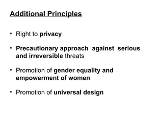 Additional Principles   Right to  privacy  Precautionary approach  against  serious and irreversible  threats  Promotion of  gender equality and empowerment of women Promotion of  universal design 
