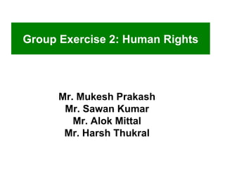 Mr. Mukesh Prakash Mr. Sawan Kumar Mr. Alok Mittal Mr. Harsh Thukral Group Exercise 2: Human Rights 