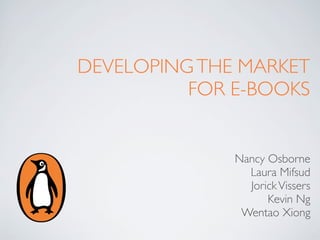 DEVELOPING THE MARKET
          FOR E-BOOKS


              Nancy Osborne
                Laura Mifsud
                Jorick Vissers
                    Kevin Ng
               Wentao Xiong
 