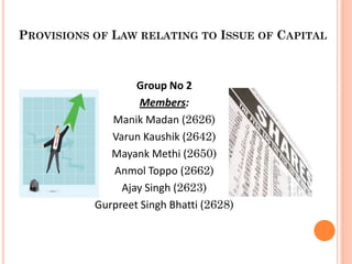 PROVISIONS OF LAW RELATING TO ISSUE OF CAPITAL



                   Group No 2
                    Members:
              Manik Madan (2626)
              Varun Kaushik (2642)
              Mayank Methi (2650)
              Anmol Toppo (2662)
                Ajay Singh (2623)
           Gurpreet Singh Bhatti (2628)
 