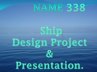 NAME 338          Ship  Design Project  &  Presentation. 