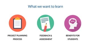 PROJECT PLANNING
PROCESS
FEEDBACK &
ASSESSMENT
BENEFITS FOR
STUDENTS
What we want to learn
 