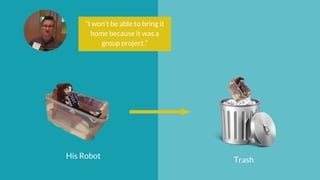 His Robot Trash
“I won’t be able to bring it
home because it was a
group project.”
 