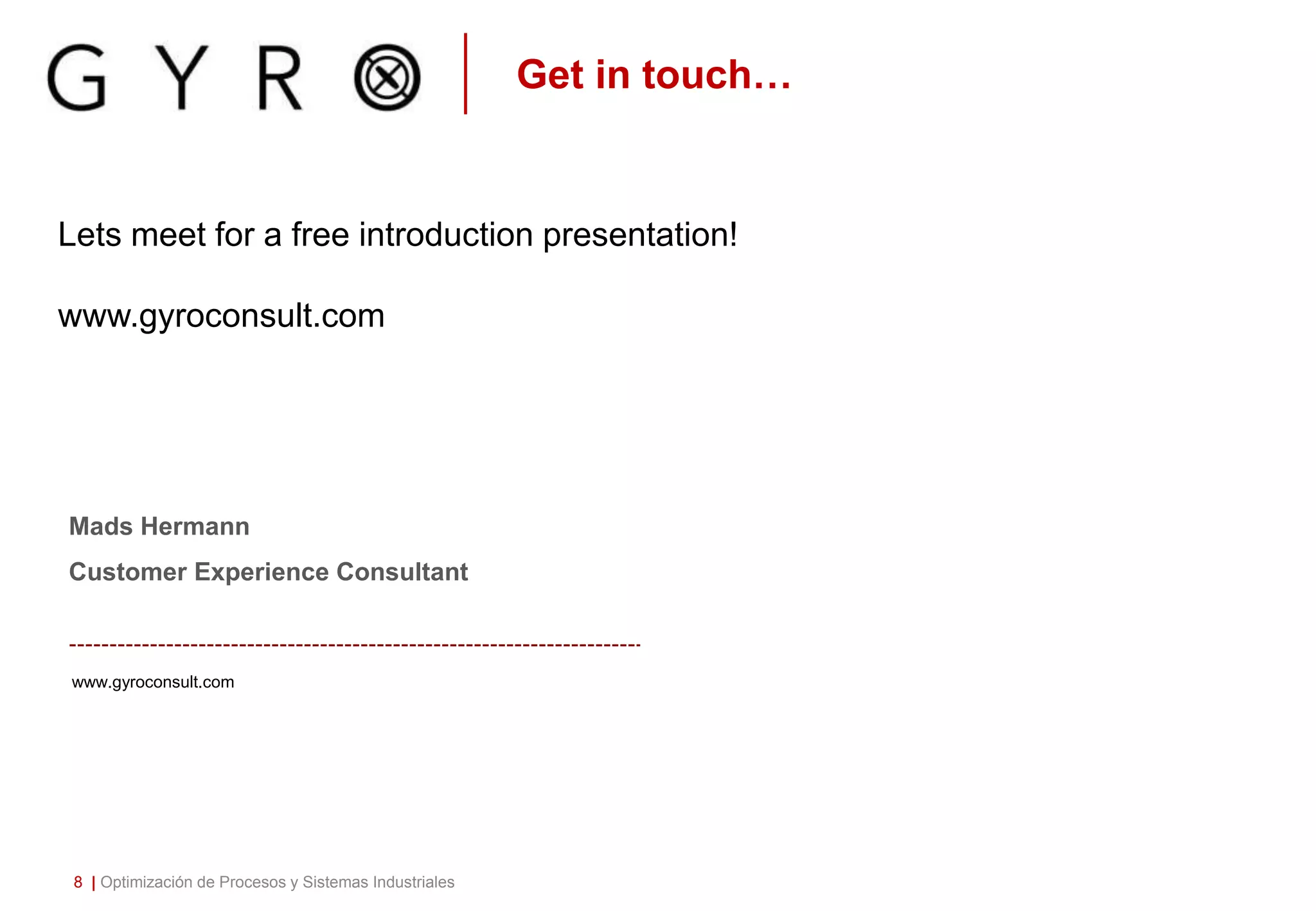 www.gyroconsult.com
Mads Hermann
Customer Experience Consultant
Get in touch…
8 | Optimización de Procesos y Sistemas Industriales
Lets meet for a free introduction presentation!
www.gyroconsult.com
 