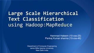Large Scale Hierarchical
Text Classification
using Hadoop:MapReduce
Hammad Haleem (10-css-25)
Pankaj Kumar sharma (10-css-46)
Department of Computer Engineering
Jamia Millia Islamia University
New Delhi India
 