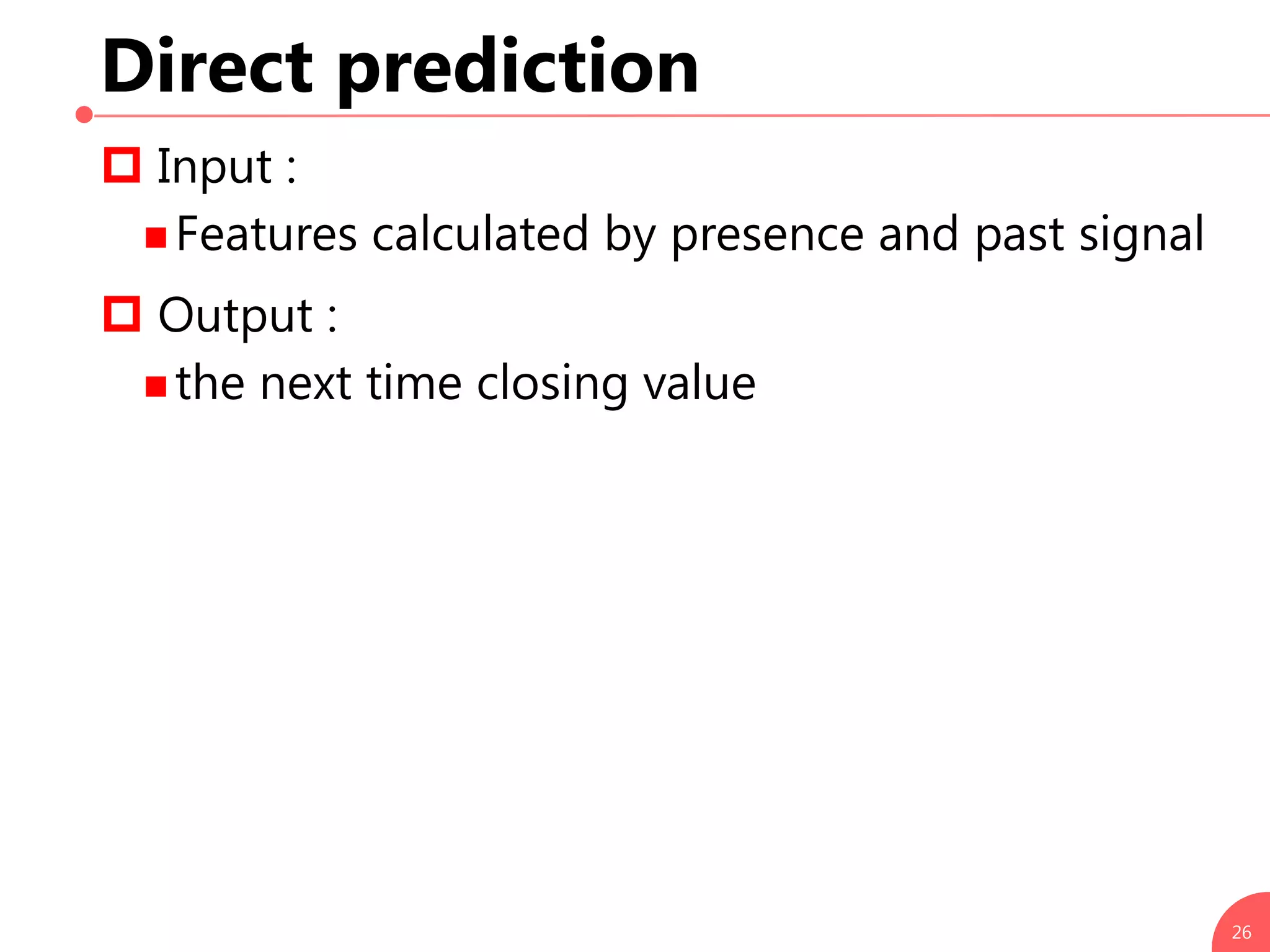 Direct prediction
 Input :
 Features calculated by presence and past signal
 Output :
 the next time closing value
26
 