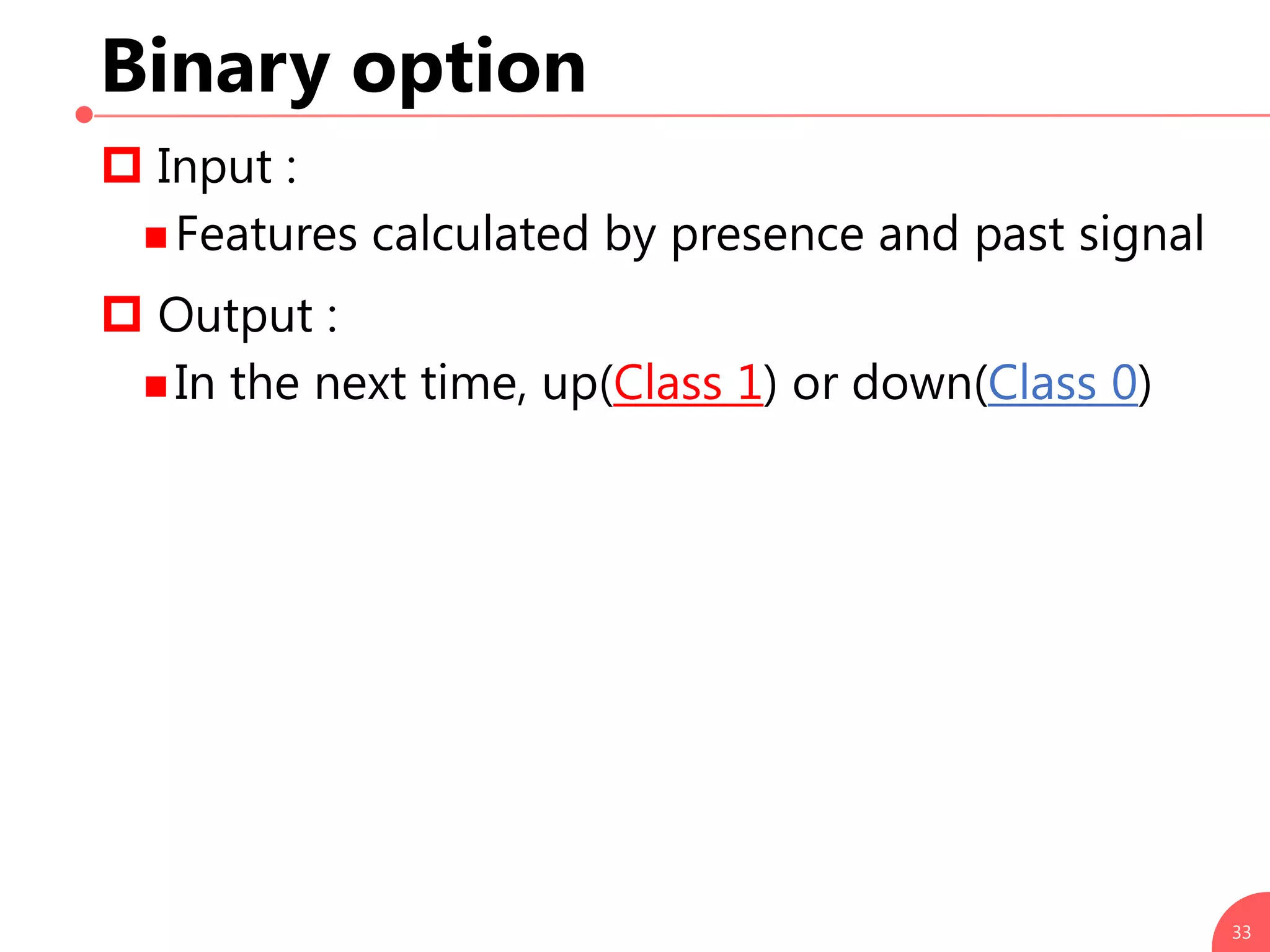 Binary option
 Input :
 Features calculated by presence and past signal
 Output :
 In the next time, up(Class 1) or down(Class 0)
33
 