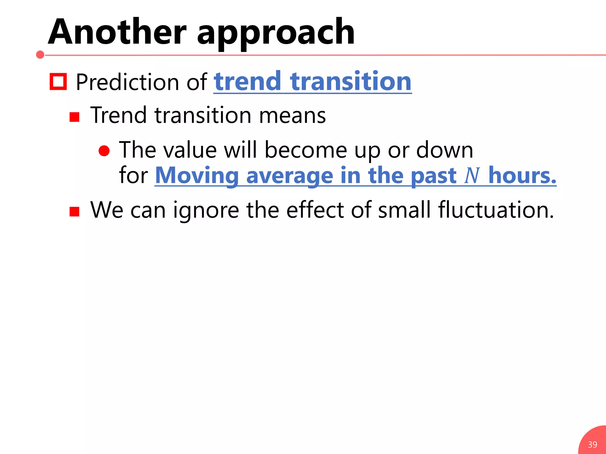 Another approach
 Prediction of trend transition
 Trend transition means
 The value will become up or down
for Moving average in the past 𝑁 hours.
 We can ignore the effect of small fluctuation.
39
 