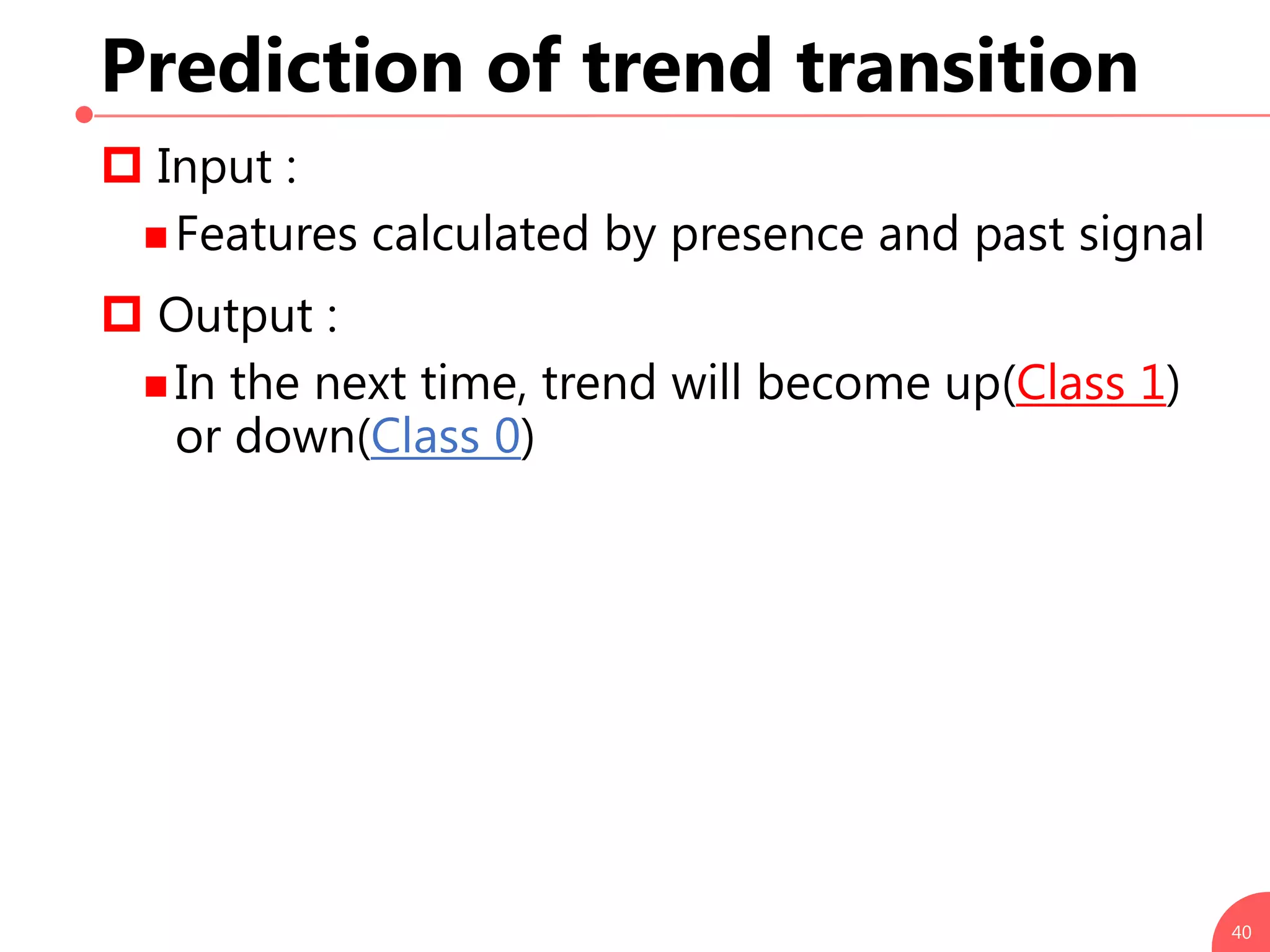 Prediction of trend transition
40
 Input :
 Features calculated by presence and past signal
 Output :
 In the next time, trend will become up(Class 1)
or down(Class 0)
 